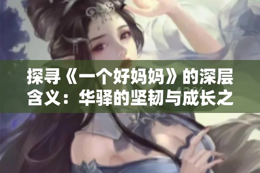 探寻《一个好妈妈》的深层含义：华驿的坚韧与成长之路