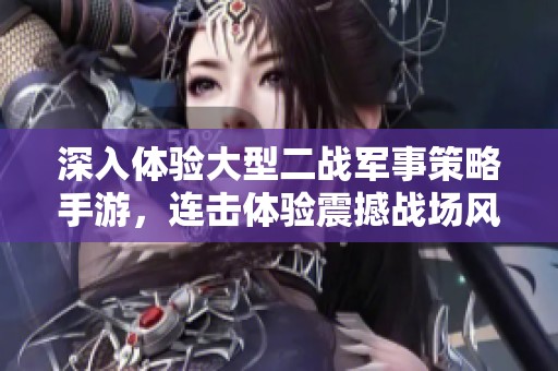 深入体验大型二战军事策略手游，连击体验震撼战场风云