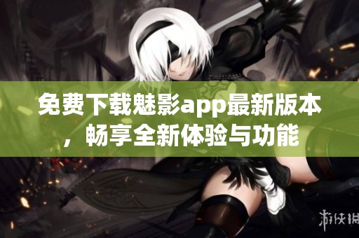 免费下载魅影app最新版本，畅享全新体验与功能