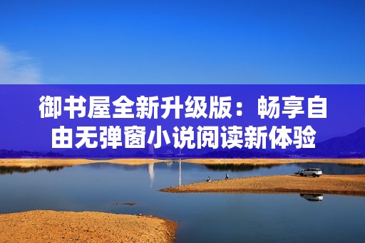 御书屋全新升级版：畅享自由无弹窗小说阅读新体验