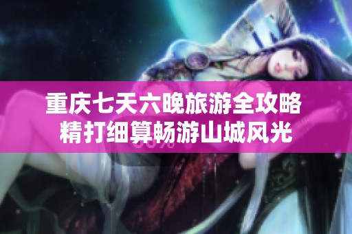 重庆七天六晚旅游全攻略 精打细算畅游山城风光