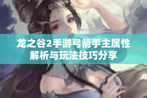 龙之谷2手游弓箭手主属性解析与玩法技巧分享