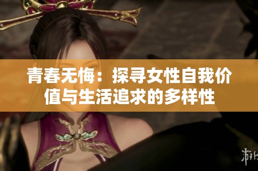 青春无悔：探寻女性自我价值与生活追求的多样性