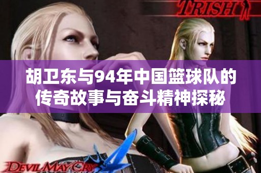 胡卫东与94年中国篮球队的传奇故事与奋斗精神探秘