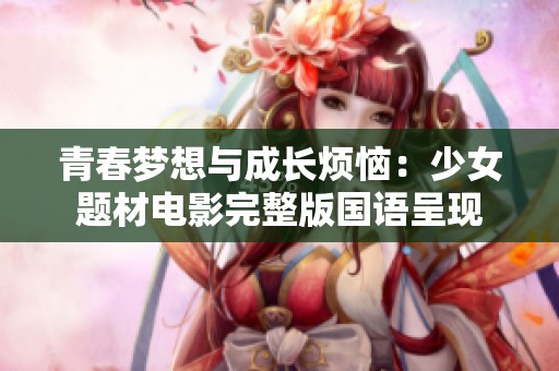 青春梦想与成长烦恼：少女题材电影完整版国语呈现