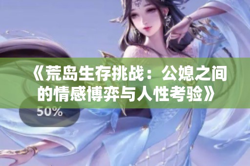 《荒岛生存挑战：公媳之间的情感博弈与人性考验》