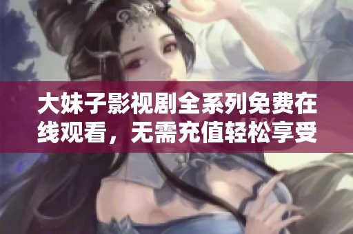 大妹子影视剧全系列免费在线观看，无需充值轻松享受