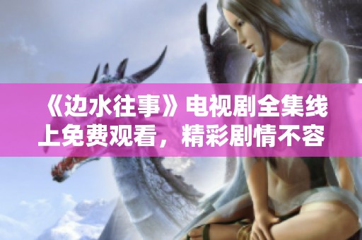 《边水往事》电视剧全集线上免费观看，精彩剧情不容错过