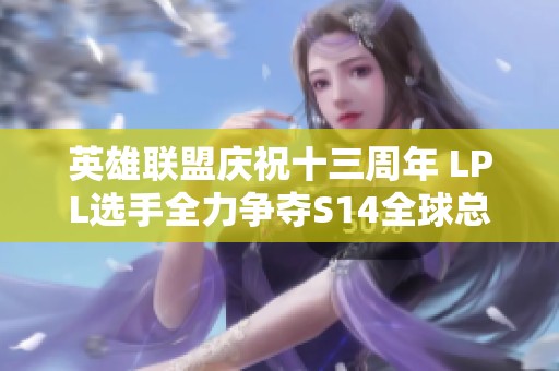 英雄联盟庆祝十三周年 LPL选手全力争夺S14全球总决赛入场资格