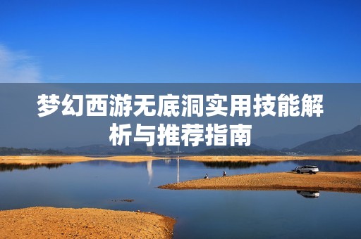 梦幻西游无底洞实用技能解析与推荐指南