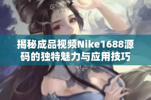 揭秘成品视频Nike1688源码的独特魅力与应用技巧