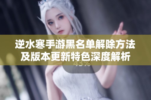 逆水寒手游黑名单解除方法及版本更新特色深度解析