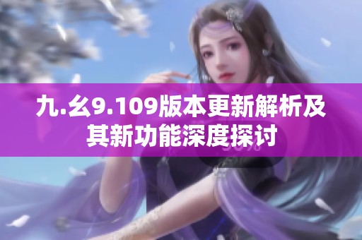 九.幺9.109版本更新解析及其新功能深度探讨