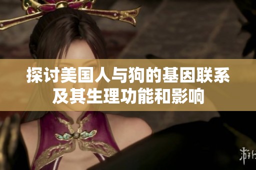 探讨美国人与狗的基因联系及其生理功能和影响