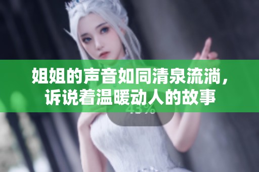 姐姐的声音如同清泉流淌，诉说着温暖动人的故事