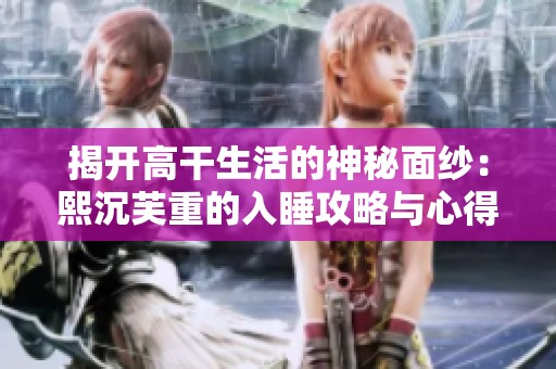 揭开高干生活的神秘面纱：熙沉芙重的入睡攻略与心得分享