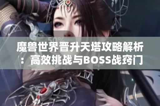 魔兽世界晋升天塔攻略解析：高效挑战与BOSS战窍门分享
