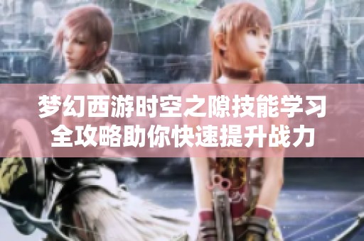 梦幻西游时空之隙技能学习全攻略助你快速提升战力