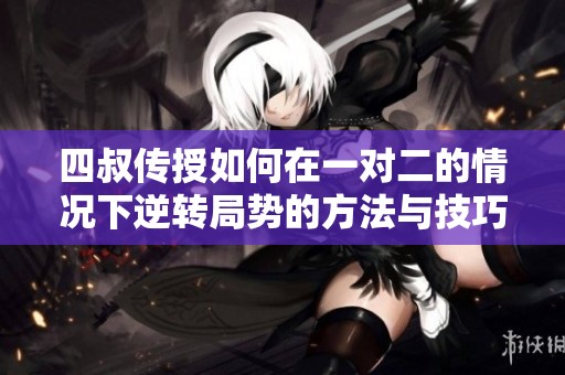 四叔传授如何在一对二的情况下逆转局势的方法与技巧