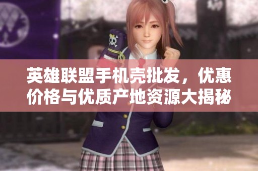 英雄联盟手机壳批发，优惠价格与优质产地资源大揭秘