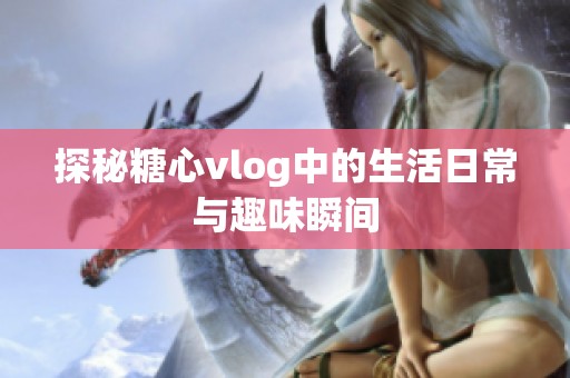 探秘糖心vlog中的生活日常与趣味瞬间