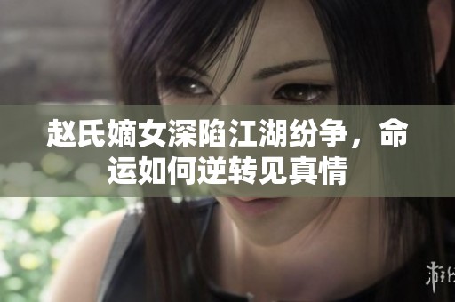 赵氏嫡女深陷江湖纷争，命运如何逆转见真情