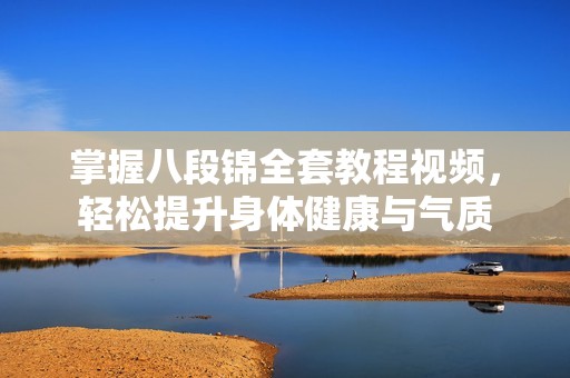掌握八段锦全套教程视频，轻松提升身体健康与气质