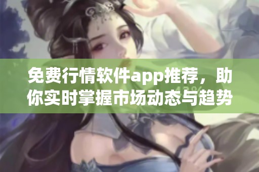 免费行情软件app推荐，助你实时掌握市场动态与趋势