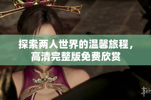 探索两人世界的温馨旅程，高清完整版免费欣赏