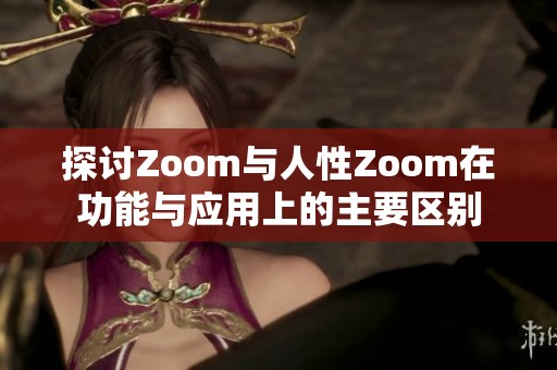 探讨Zoom与人性Zoom在功能与应用上的主要区别