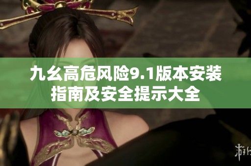 九幺高危风险9.1版本安装指南及安全提示大全
