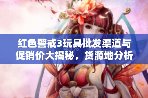 红色警戒3玩具批发渠道与促销价大揭秘，货源地分析