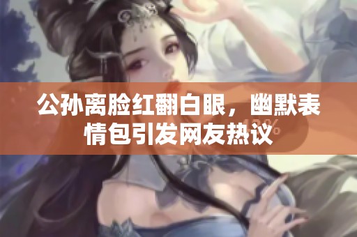 公孙离脸红翻白眼，幽默表情包引发网友热议