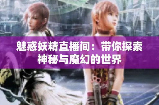魅惑妖精直播间：带你探索神秘与魔幻的世界