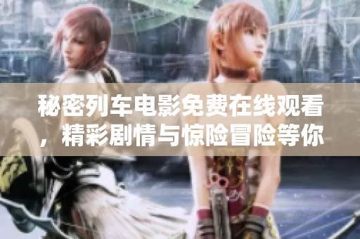 秘密列车电影免费在线观看，精彩剧情与惊险冒险等你来感受
