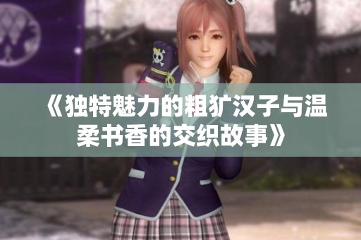 《独特魅力的粗犷汉子与温柔书香的交织故事》
