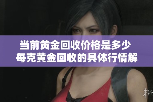 当前黄金回收价格是多少 每克黄金回收的具体行情解析