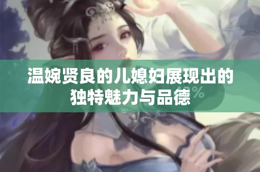温婉贤良的儿媳妇展现出的独特魅力与品德