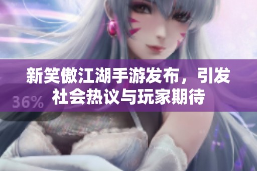 新笑傲江湖手游发布，引发社会热议与玩家期待