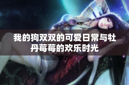 我的狗双双的可爱日常与牡丹莓莓的欢乐时光