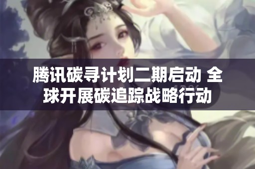 腾讯碳寻计划二期启动 全球开展碳追踪战略行动