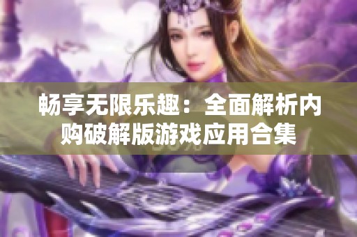 畅享无限乐趣：全面解析内购破解版游戏应用合集