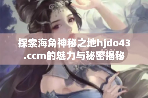 探索海角神秘之地hjdo43.ccm的魅力与秘密揭秘