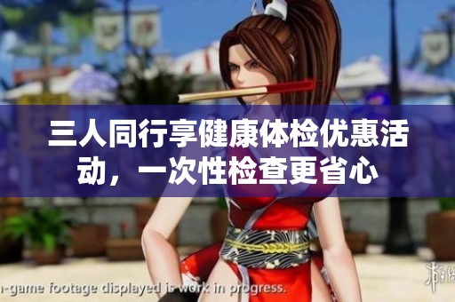 三人同行享健康体检优惠活动，一次性检查更省心