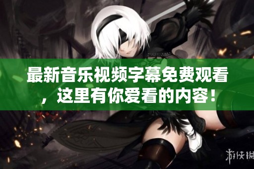 最新音乐视频字幕免费观看，这里有你爱看的内容！