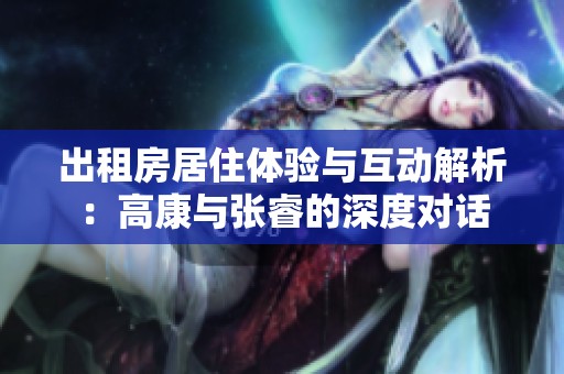 出租房居住体验与互动解析：高康与张睿的深度对话