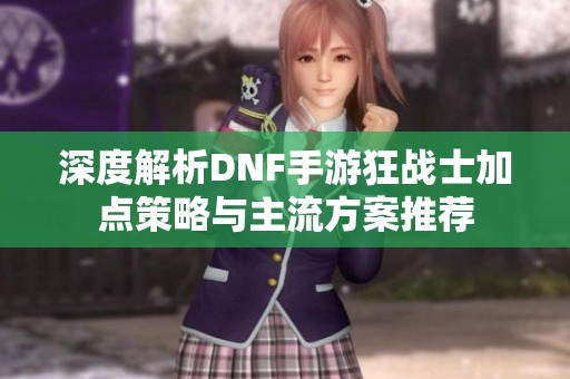 深度解析DNF手游狂战士加点策略与主流方案推荐