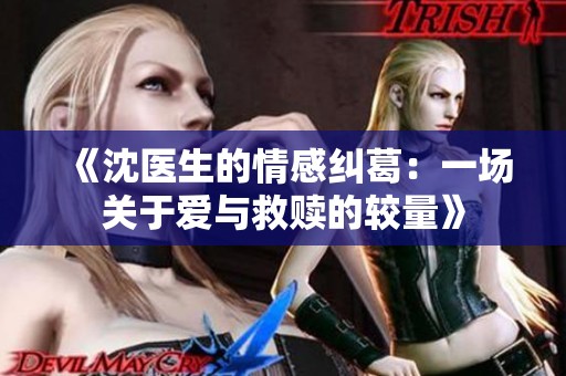《沈医生的情感纠葛：一场关于爱与救赎的较量》