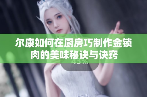 尔康如何在厨房巧制作金锁肉的美味秘诀与诀窍