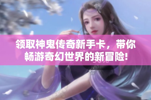 领取神鬼传奇新手卡，带你畅游奇幻世界的新冒险!